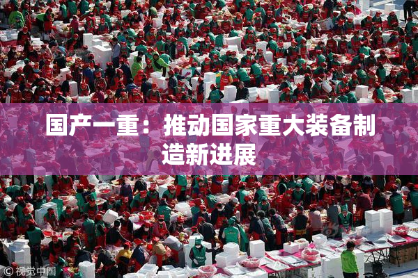 国产一重：推动国家重大装备制造新进展