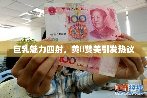 巨乳魅力四射，黄豔赞美引发热议