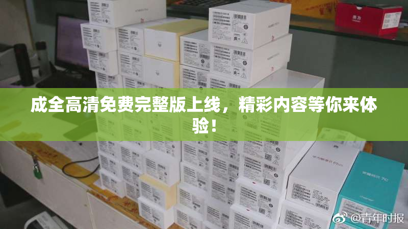 成全高清免费完整版上线，精彩内容等你来体验！