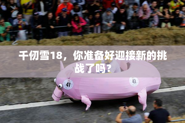 千仞雪18，你准备好迎接新的挑战了吗？