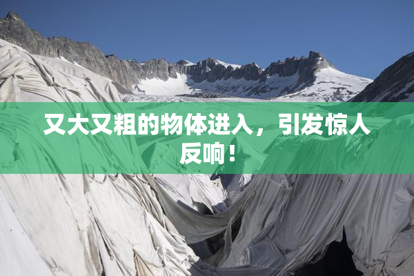 又大又粗的物体进入，引发惊人反响！