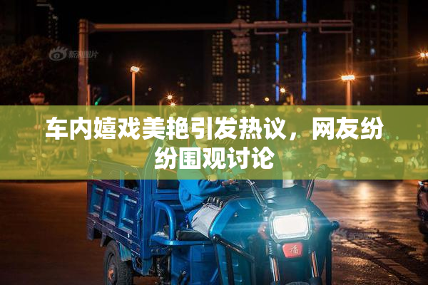 车内嬉戏美艳引发热议，网友纷纷围观讨论