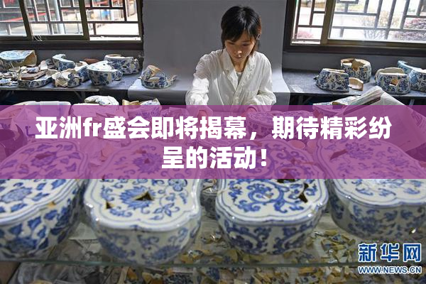 亚洲fr盛会即将揭幕，期待精彩纷呈的活动！