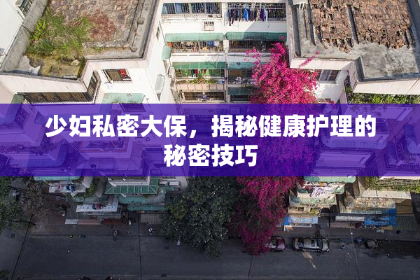 少妇私密大保，揭秘健康护理的秘密技巧