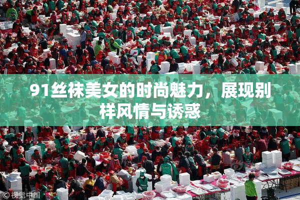 91丝袜美女的时尚魅力，展现别样风情与诱惑