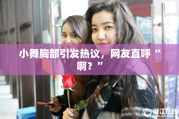 小舞胸部引发热议，网友直呼“啊？”