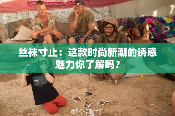 丝袜寸止：这款时尚新潮的诱惑魅力你了解吗？