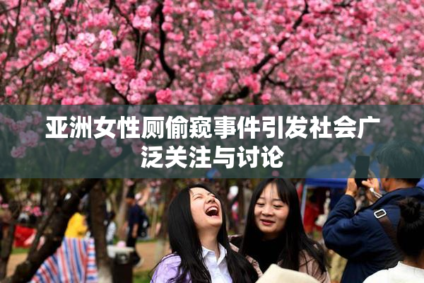 亚洲女性厕偷窥事件引发社会广泛关注与讨论