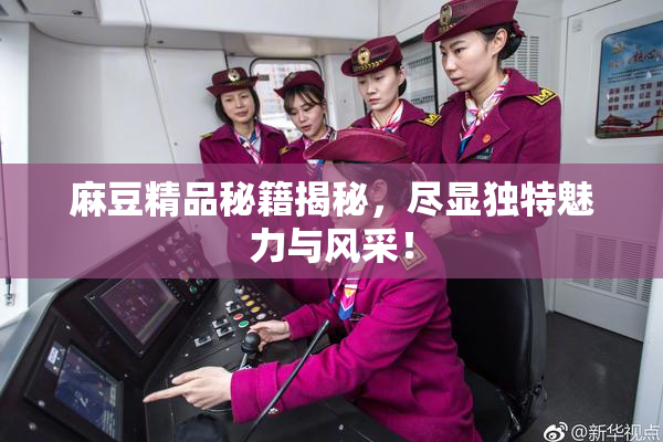 麻豆精品秘籍揭秘，尽显独特魅力与风采！
