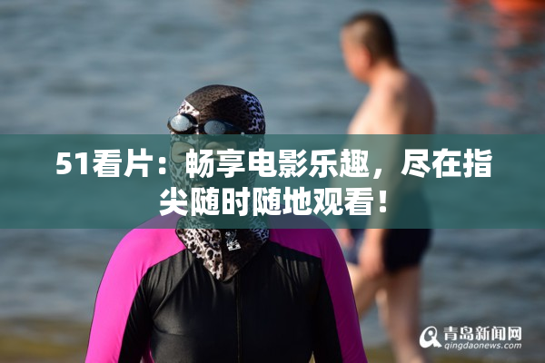 51看片：畅享电影乐趣，尽在指尖随时随地观看！