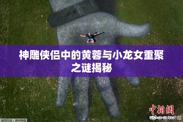 神雕侠侣中的黄蓉与小龙女重聚之谜揭秘