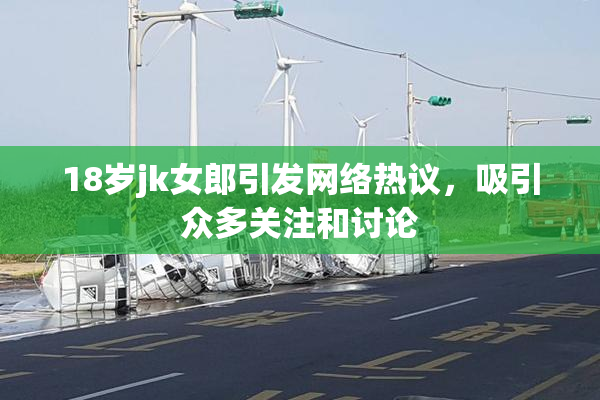 18岁jk女郎引发网络热议，吸引众多关注和讨论