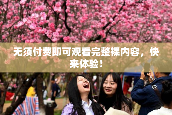 无须付费即可观看完整裸内容，快来体验！
