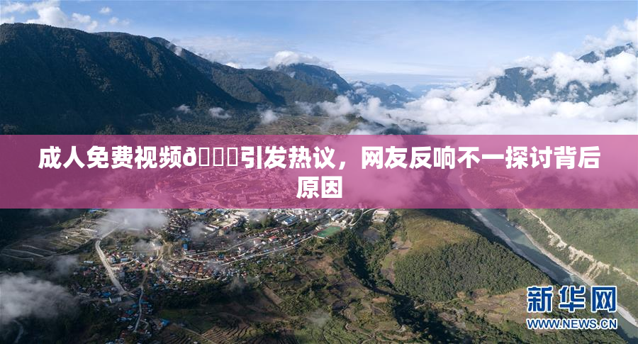 成人免费视频🔞引发热议，网友反响不一探讨背后原因