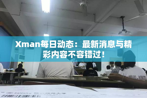 Xman每日动态：最新消息与精彩内容不容错过！