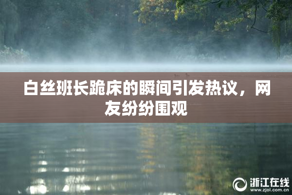 白丝班长跪床的瞬间引发热议，网友纷纷围观