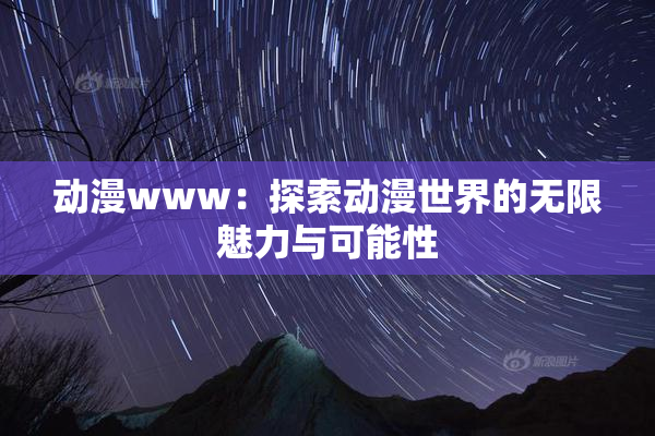 动漫www：探索动漫世界的无限魅力与可能性