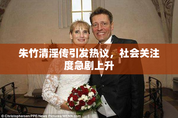 朱竹清淫传引发热议，社会关注度急剧上升