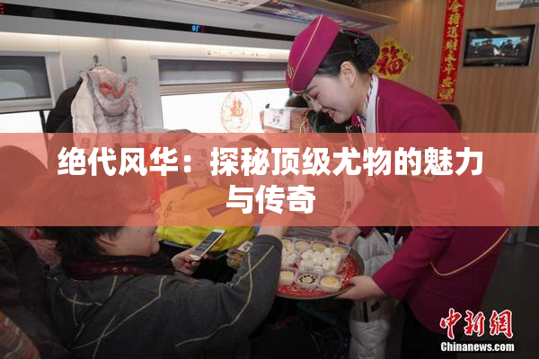绝代风华：探秘顶级尤物的魅力与传奇