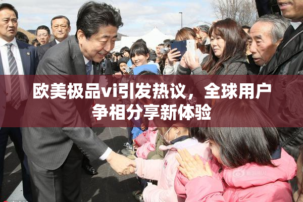 欧美极品vi引发热议，全球用户争相分享新体验