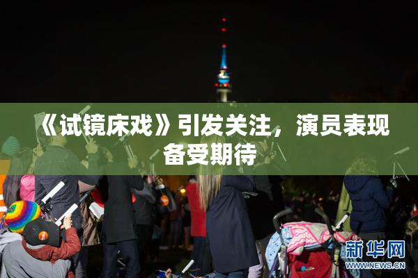 《试镜床戏》引发关注，演员表现备受期待