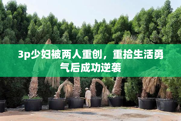 3p少妇被两人重创，重拾生活勇气后成功逆袭
