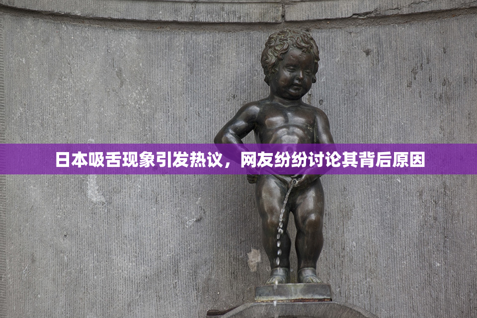 日本吸舌现象引发热议，网友纷纷讨论其背后原因