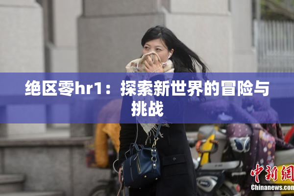 绝区零hr1：探索新世界的冒险与挑战