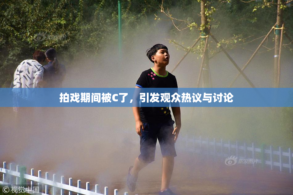 拍戏期间被C了，引发观众热议与讨论