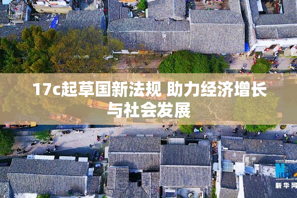 17c起草国新法规 助力经济增长与社会发展