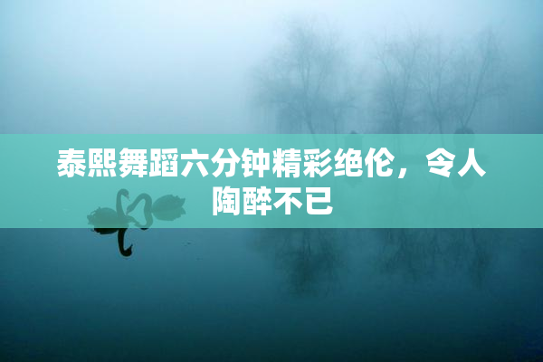 泰熙舞蹈六分钟精彩绝伦，令人陶醉不已