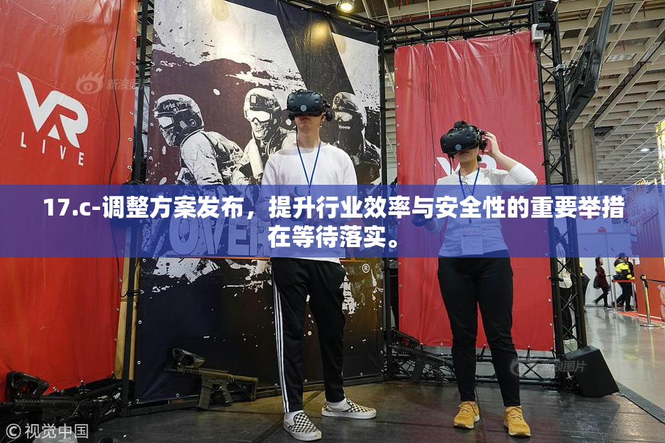 17.c-调整方案发布，提升行业效率与安全性的重要举措在等待落实。
