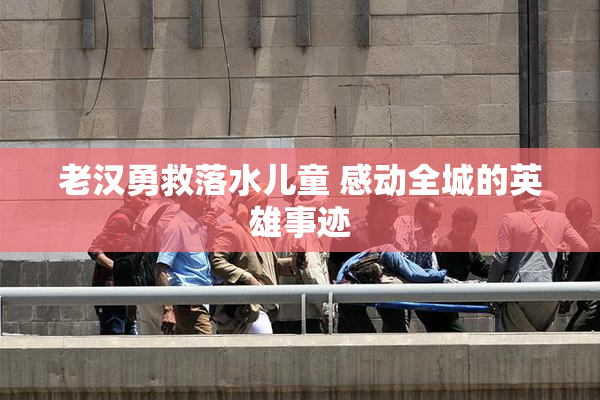 老汉勇救落水儿童 感动全城的英雄事迹