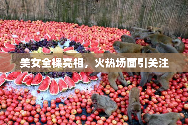 美女全裸亮相，火热场面引关注
