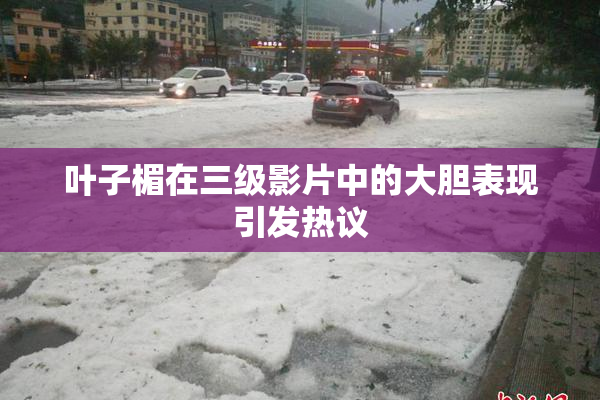 叶子楣在三级影片中的大胆表现引发热议