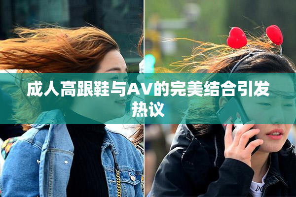 成人高跟鞋与AV的完美结合引发热议