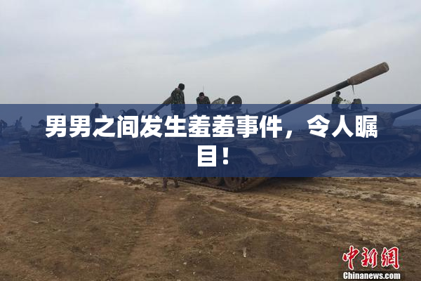 男男之间发生羞羞事件，令人瞩目！