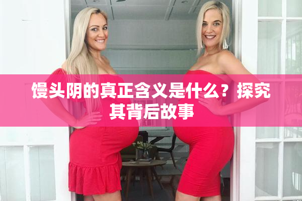 馒头阴的真正含义是什么？探究其背后故事