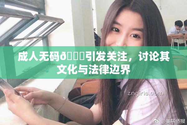 成人无码🔞引发关注，讨论其文化与法律边界