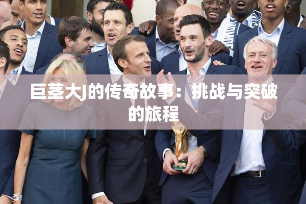 巨茎大J的传奇故事：挑战与突破的旅程