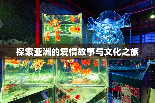 探索亚洲的爱情故事与文化之旅