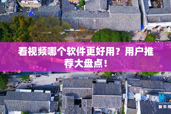 看视频哪个软件更好用？用户推荐大盘点！