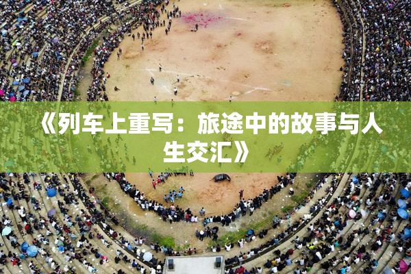 《列车上重写：旅途中的故事与人生交汇》