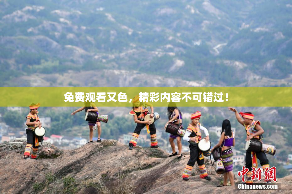 免费观看又色，精彩内容不可错过！