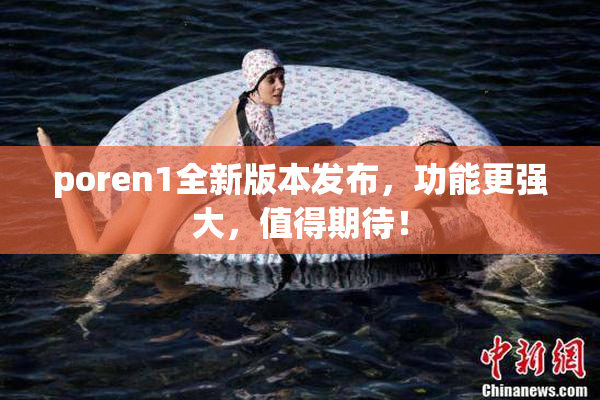 poren1全新版本发布，功能更强大，值得期待！
