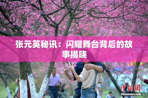 张元英秘讯：闪耀舞台背后的故事揭晓