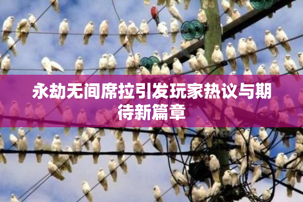 永劫无间席拉引发玩家热议与期待新篇章
