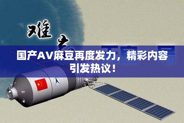 国产AV麻豆再度发力，精彩内容引发热议！