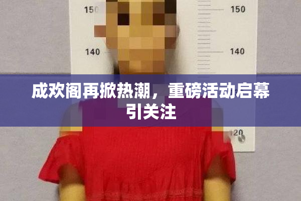 成欢阁再掀热潮，重磅活动启幕引关注
