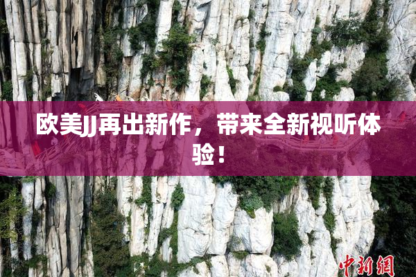 欧美JJ再出新作，带来全新视听体验！